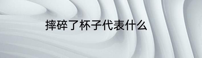 摔碎了杯子代表什么