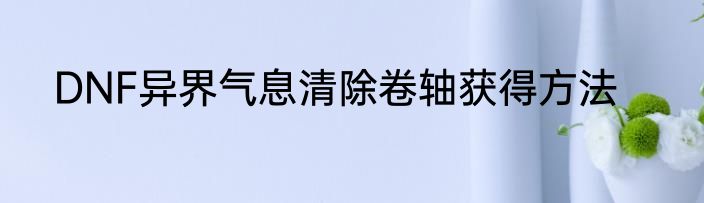 DNF异界气息清除卷轴获得方法
