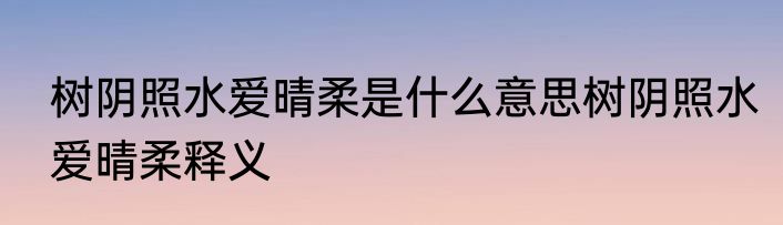 树阴照水爱晴柔是什么意思树阴照水爱晴柔释义