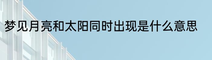 梦见月亮和太阳同时出现是什么意思