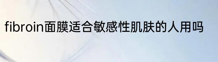 fibroin面膜适合敏感性肌肤的人用吗
