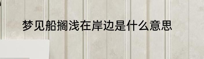 梦见船搁浅在岸边是什么意思