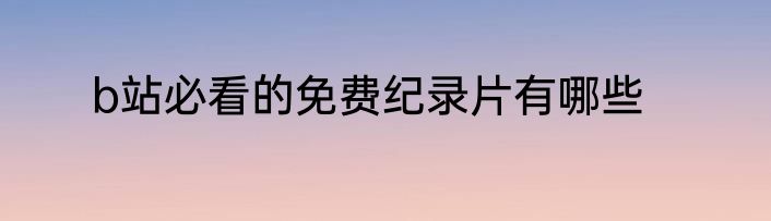 b站必看的免费纪录片有哪些