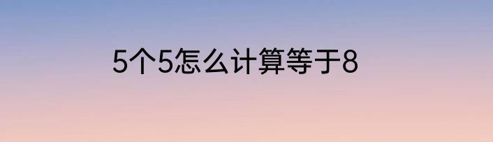 5个5怎么计算等于8