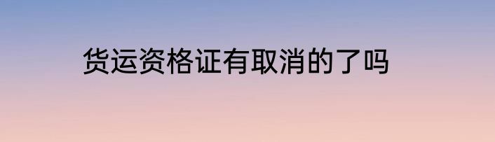 货运资格证有取消的了吗