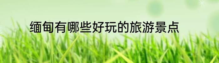 缅甸有哪些好玩的旅游景点