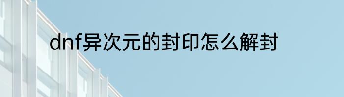 dnf异次元的封印怎么解封