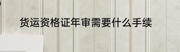 货运资格证年审需要什么手续