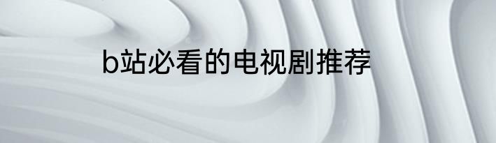 b站必看的电视剧推荐