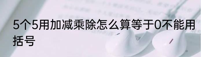 5个5用加减乘除怎么算等于0不能用括号