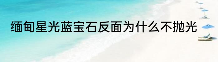 缅甸星光蓝宝石反面为什么不抛光