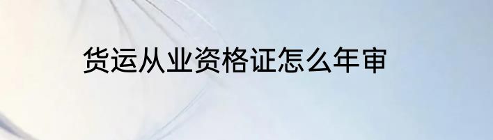 货运从业资格证怎么年审