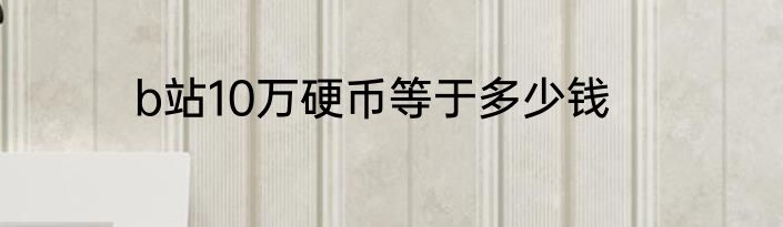 b站10万硬币等于多少钱