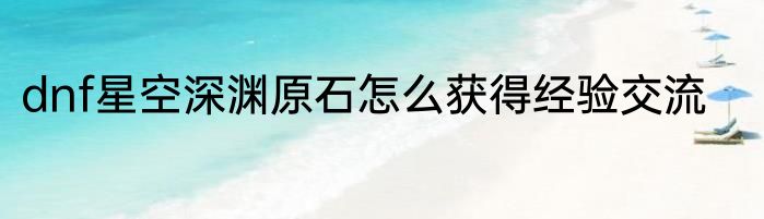dnf星空深渊原石怎么获得经验交流