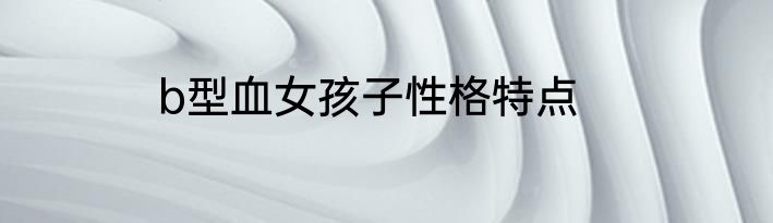 b型血女孩子性格特点