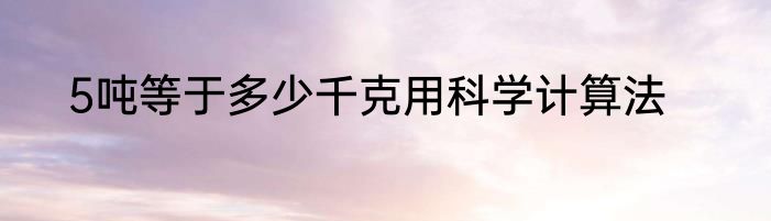 5吨等于多少千克用科学计算法