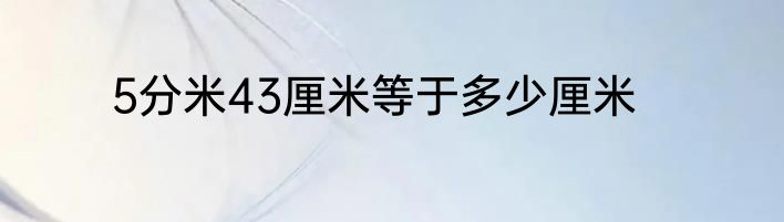 5分米43厘米等于多少厘米