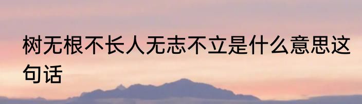 树无根不长人无志不立是什么意思这句话