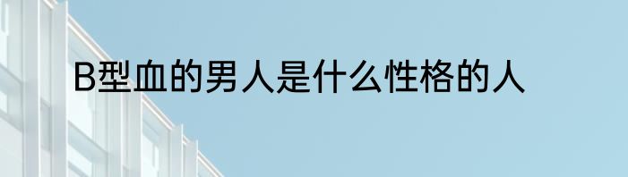 B型血的男人是什么性格的人
