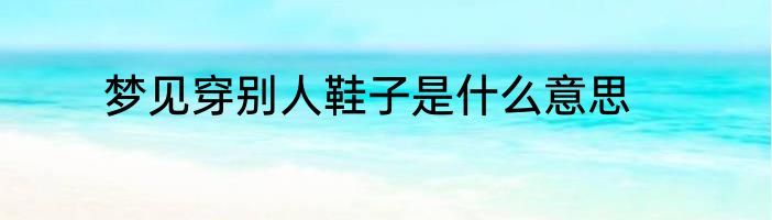 梦见穿别人鞋子是什么意思