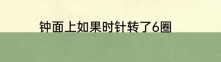 钟面上如果时针转了6圈