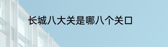长城八大关是哪八个关口
