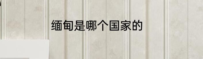 缅甸是哪个国家的