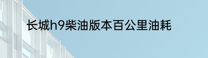 长城h9柴油版本百公里油耗