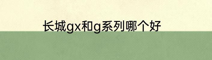 长城gx和g系列哪个好