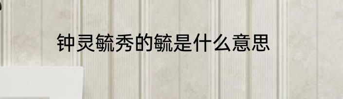 钟灵毓秀的毓是什么意思