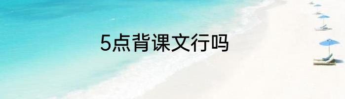 5点背课文行吗