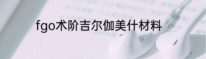 fgo术阶吉尔伽美什材料