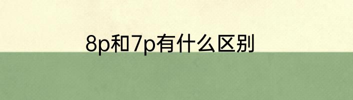 8p和7p有什么区别