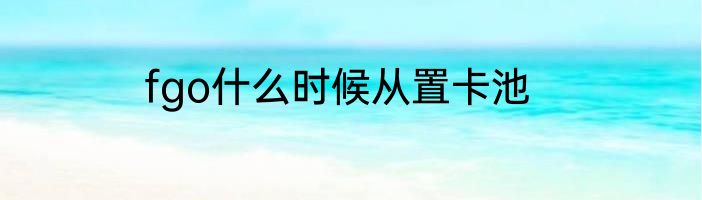fgo什么时候从置卡池