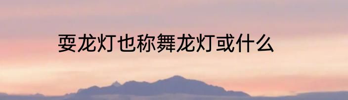 耍龙灯也称舞龙灯或什么