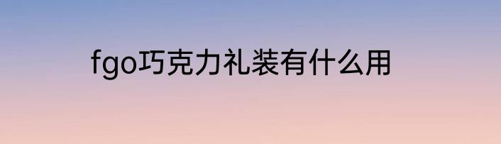 fgo巧克力礼装有什么用