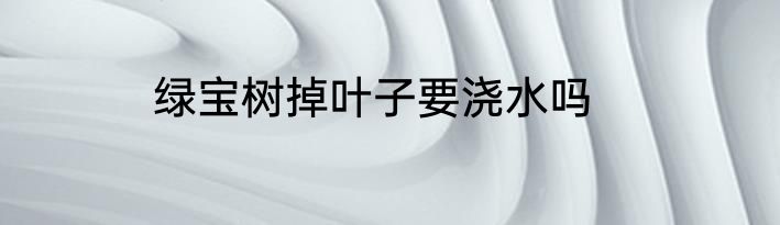 绿宝树掉叶子要浇水吗