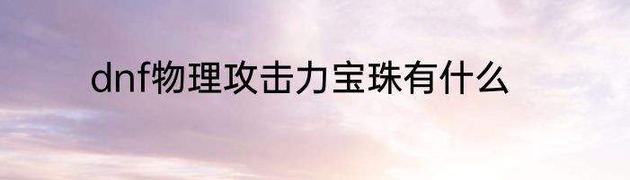 dnf物理攻击力宝珠有什么