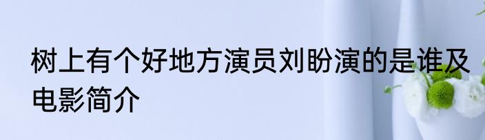 树上有个好地方演员刘盼演的是谁及电影简介