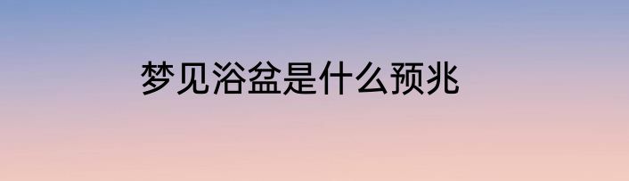 梦见浴盆是什么预兆