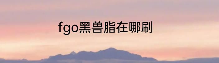 fgo黑兽脂在哪刷
