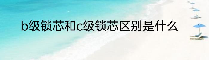 b级锁芯和c级锁芯区别是什么
