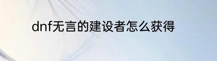 dnf无言的建设者怎么获得