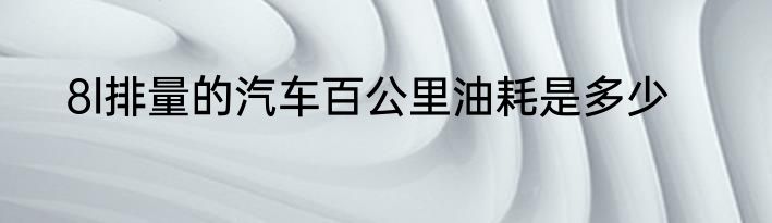 8l排量的汽车百公里油耗是多少