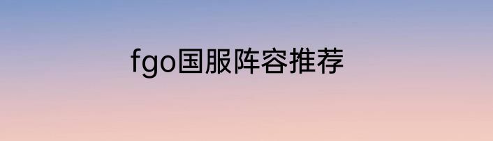 fgo国服阵容推荐