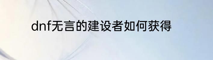 dnf无言的建设者如何获得