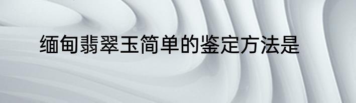 缅甸翡翠玉简单的鉴定方法是
