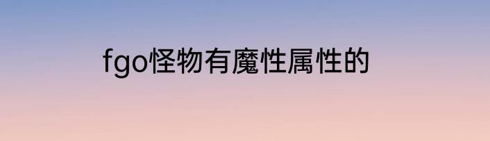 fgo怪物有魔性属性的