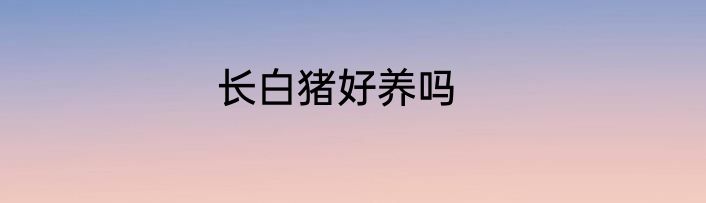 长白猪好养吗