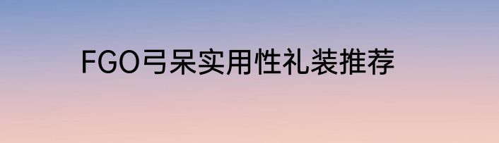 FGO弓呆实用性礼装推荐